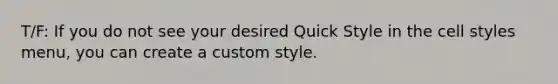 T/F: If you do not see your desired Quick Style in the cell styles menu, you can create a custom style.