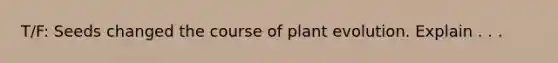 T/F: Seeds changed the course of plant evolution. Explain . . .