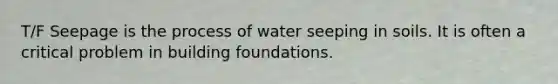 T/F Seepage is the process of water seeping in soils. It is often a critical problem in building foundations.