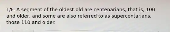 T/F: A segment of the oldest-old are centenarians, that is, 100 and older, and some are also referred to as supercentarians, those 110 and older.