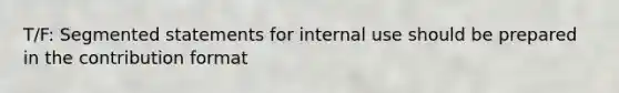 T/F: Segmented statements for internal use should be prepared in the contribution format