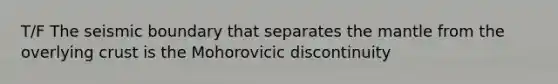 T/F The seismic boundary that separates the mantle from the overlying crust is the Mohorovicic discontinuity