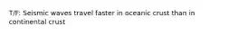 T/F: Seismic waves travel faster in oceanic crust than in continental crust