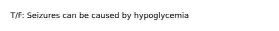 T/F: Seizures can be caused by hypoglycemia