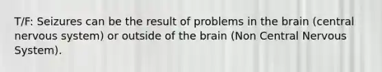 T/F: Seizures can be the result of problems in the brain (central nervous system) or outside of the brain (Non Central Nervous System).