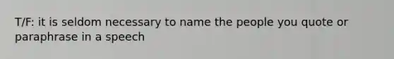 T/F: it is seldom necessary to name the people you quote or paraphrase in a speech