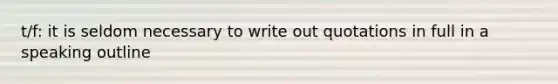 t/f: it is seldom necessary to write out quotations in full in a speaking outline