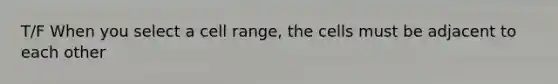 T/F When you select a cell range, the cells must be adjacent to each other