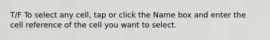 T/F To select any cell, tap or click the Name box and enter the cell reference of the cell you want to select.