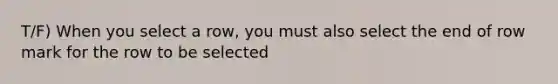 T/F) When you select a row, you must also select the end of row mark for the row to be selected