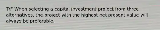 T/F When selecting a capital investment project from three​ alternatives, the project with the highest <a href='https://www.questionai.com/knowledge/kRwhBOGK2L-net-present-value' class='anchor-knowledge'>net present value</a> will always be preferable.