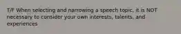 T/F When selecting and narrowing a speech topic, it is NOT necessary to consider your own interests, talents, and experiences