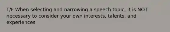 T/F When selecting and narrowing a speech topic, it is NOT necessary to consider your own interests, talents, and experiences