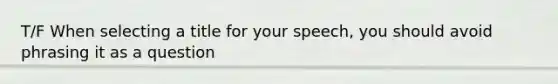 T/F When selecting a title for your speech, you should avoid phrasing it as a question