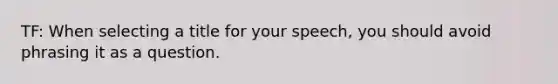 TF: When selecting a title for your speech, you should avoid phrasing it as a question.