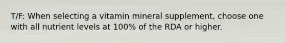 T/F: When selecting a vitamin mineral supplement, choose one with all nutrient levels at 100% of the RDA or higher.