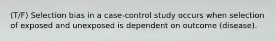 (T/F) Selection bias in a case-control study occurs when selection of exposed and unexposed is dependent on outcome (disease).