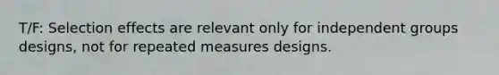 T/F: Selection effects are relevant only for independent groups designs, not for repeated measures designs.