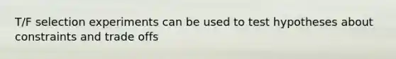 T/F selection experiments can be used to test hypotheses about constraints and trade offs