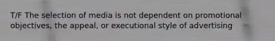 T/F The selection of media is not dependent on promotional objectives, the appeal, or executional style of advertising