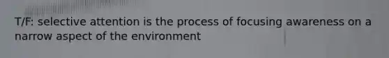 T/F: selective attention is the process of focusing awareness on a narrow aspect of the environment