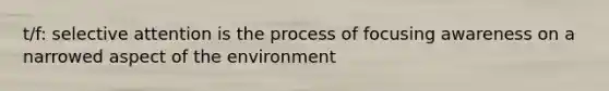 t/f: selective attention is the process of focusing awareness on a narrowed aspect of the environment