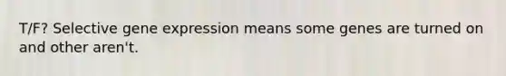 T/F? Selective gene expression means some genes are turned on and other aren't.