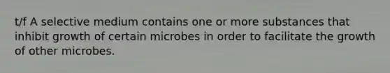 t/f A selective medium contains one or more substances that inhibit growth of certain microbes in order to facilitate the growth of other microbes.