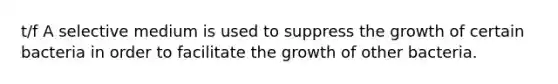 t/f A selective medium is used to suppress the growth of certain bacteria in order to facilitate the growth of other bacteria.