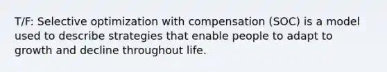 T/F: Selective optimization with compensation (SOC) is a model used to describe strategies that enable people to adapt to growth and decline throughout life.