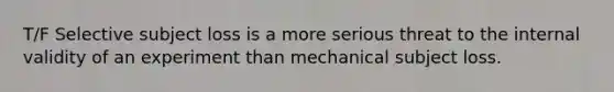 T/F Selective subject loss is a more serious threat to the internal validity of an experiment than mechanical subject loss.