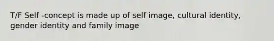 T/F Self -concept is made up of self image, cultural identity, gender identity and family image