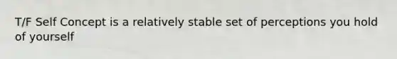 T/F Self Concept is a relatively stable set of perceptions you hold of yourself