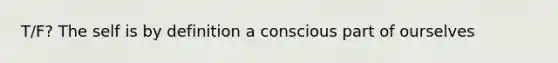 T/F? The self is by definition a conscious part of ourselves