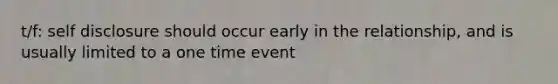 t/f: self disclosure should occur early in the relationship, and is usually limited to a one time event