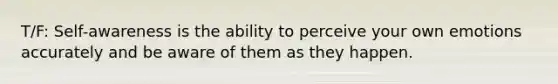 T/F: Self-awareness is the ability to perceive your own emotions accurately and be aware of them as they happen.