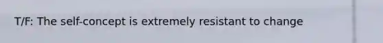 T/F: The self-concept is extremely resistant to change