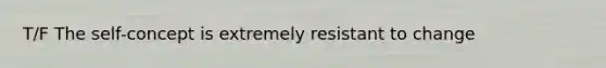 T/F The self-concept is extremely resistant to change