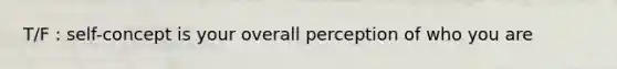 T/F : self-concept is your overall perception of who you are