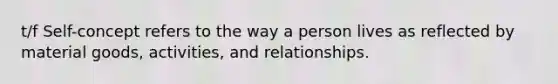 t/f Self-concept refers to the way a person lives as reflected by material goods, activities, and relationships.