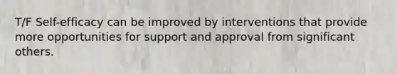 T/F Self-efficacy can be improved by interventions that provide more opportunities for support and approval from significant others.