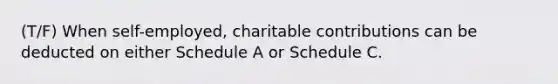 (T/F) When self-employed, charitable contributions can be deducted on either Schedule A or Schedule C.