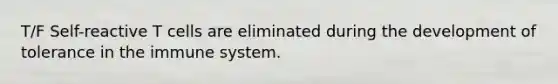 T/F Self-reactive T cells are eliminated during the development of tolerance in the immune system.