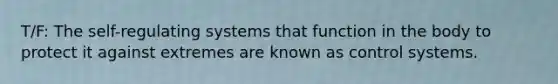 T/F: The self-regulating systems that function in the body to protect it against extremes are known as control systems.