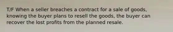 T/F When a seller breaches a contract for a sale of goods, knowing the buyer plans to resell the goods, the buyer can recover the lost profits from the planned resale.