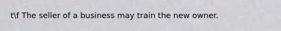 tf The seller of a business may train the new owner.