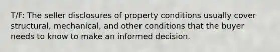 T/F: The seller disclosures of property conditions usually cover structural, mechanical, and other conditions that the buyer needs to know to make an informed decision.