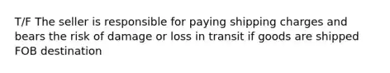 T/F The seller is responsible for paying shipping charges and bears the risk of damage or loss in transit if goods are shipped FOB destination