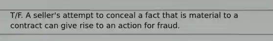 T/F. A seller's attempt to conceal a fact that is material to a contract can give rise to an action for fraud.​