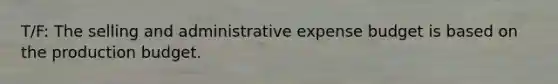 T/F: The selling and administrative expense budget is based on the production budget.